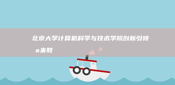 北京大学计算机科学与技术学院：创新引领未来教育